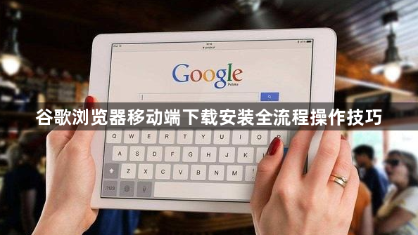 谷歌浏览器移动端下载安装全流程操作技巧1