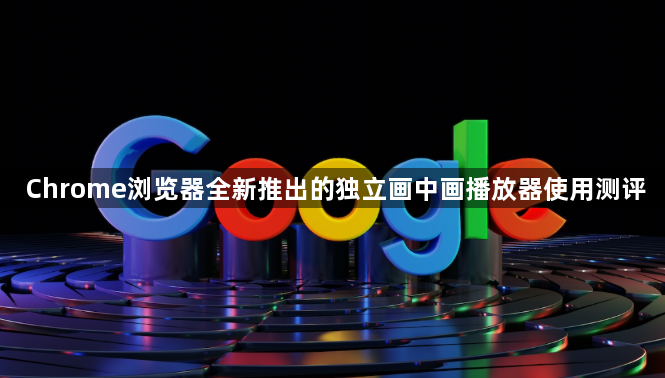 Chrome浏览器全新推出的独立画中画播放器使用测评1