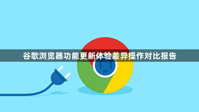 谷歌浏览器功能更新体验差异操作对比报告1