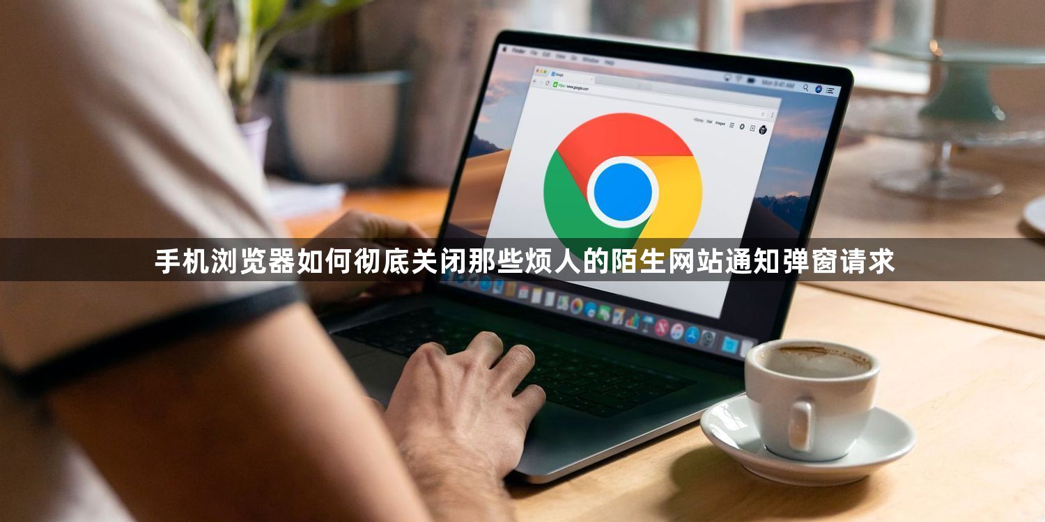 手机浏览器如何彻底关闭那些烦人的陌生网站通知弹窗请求1