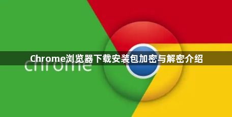 Chrome浏览器下载安装包加密与解密介绍1