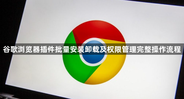 谷歌浏览器插件批量安装卸载及权限管理完整操作流程1