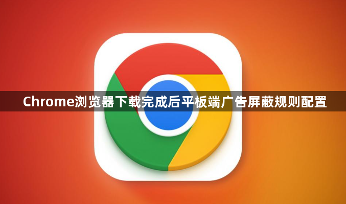 Chrome浏览器下载完成后平板端广告屏蔽规则配置1