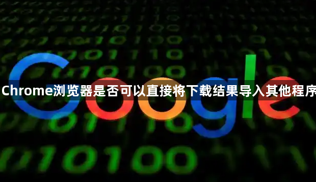 Chrome浏览器是否可以直接将下载结果导入其他程序1
