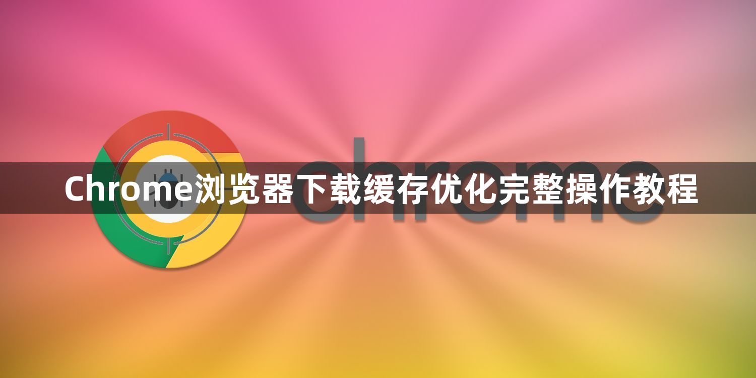 Chrome浏览器下载缓存优化完整操作教程1