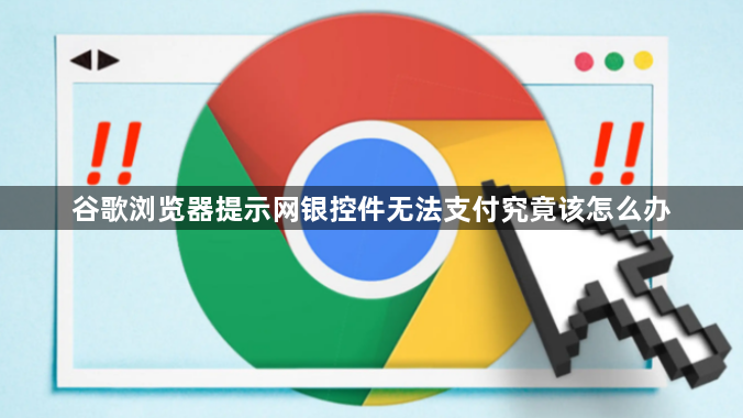 谷歌浏览器提示网银控件无法支付究竟该怎么办1