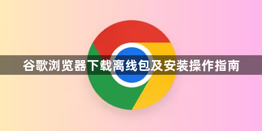 谷歌浏览器下载离线包及安装操作指南1