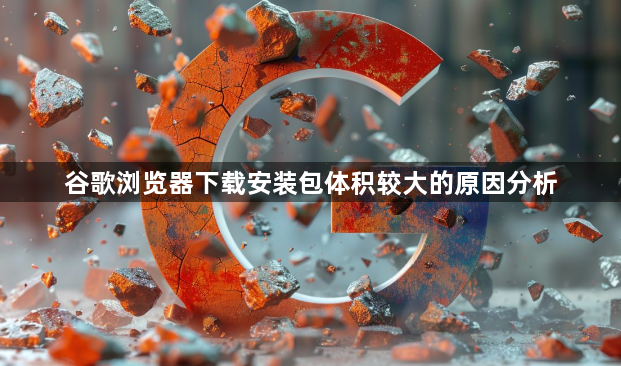 谷歌浏览器下载安装包体积较大的原因分析1