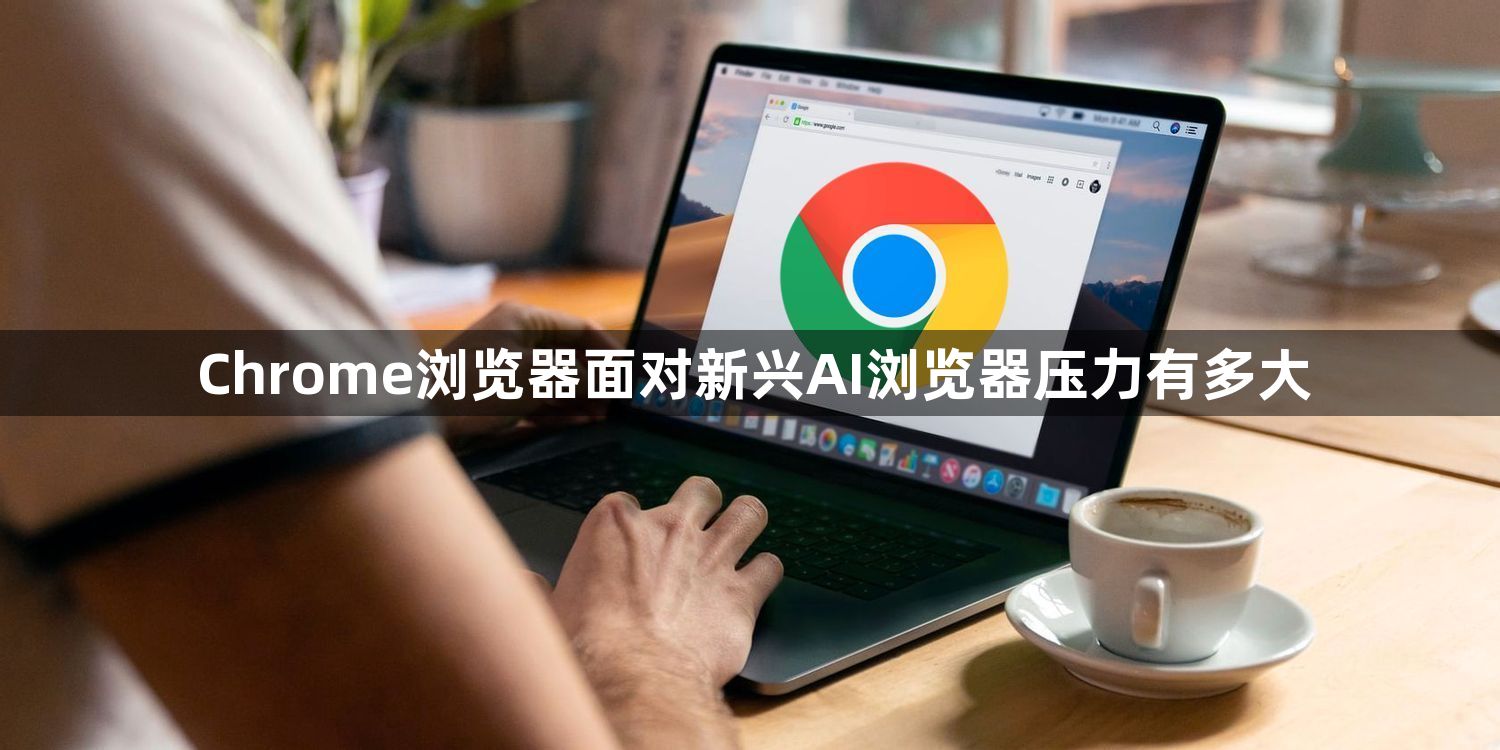 Chrome浏览器面对新兴AI浏览器压力有多大1