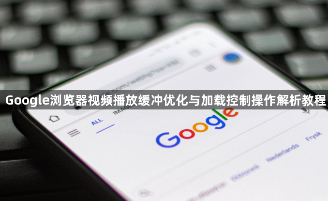 Google浏览器视频播放缓冲优化与加载控制操作解析教程1