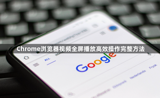 Chrome浏览器视频全屏播放高效操作完整方法1
