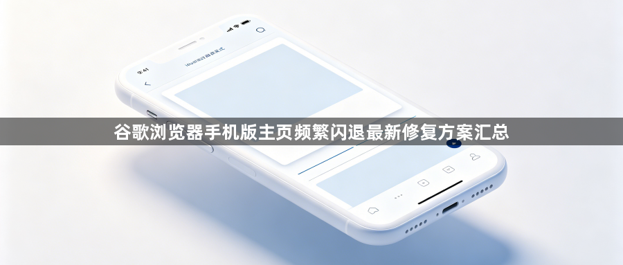 谷歌浏览器手机版主页频繁闪退最新修复方案汇总1