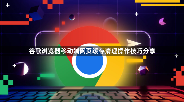 谷歌浏览器移动端网页缓存清理操作技巧分享1