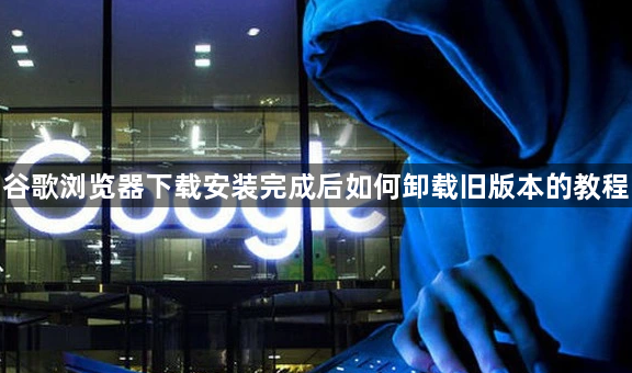 谷歌浏览器下载安装完成后如何卸载旧版本的教程1