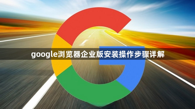 google浏览器企业版安装操作步骤详解1