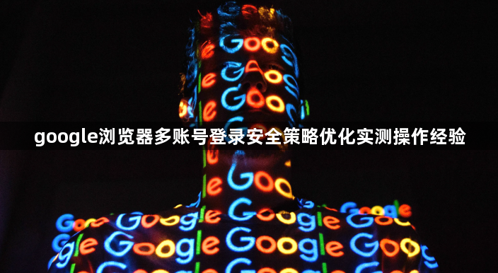 google浏览器多账号登录安全策略优化实测操作经验1