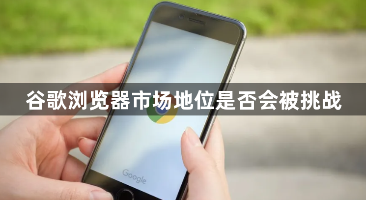 谷歌浏览器市场地位是否会被挑战1