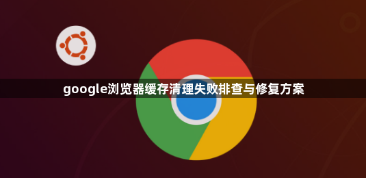 google浏览器缓存清理失败排查与修复方案1
