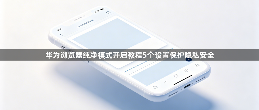 华为浏览器纯净模式开启教程5个设置保护隐私安全1