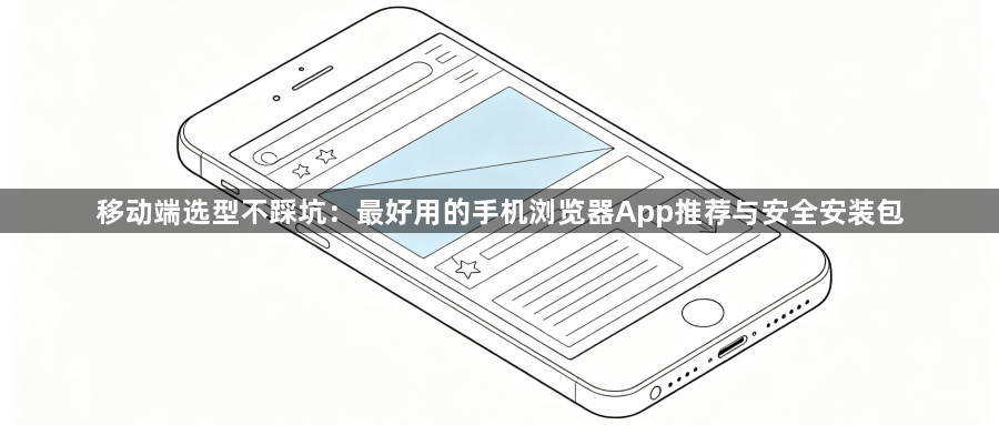 移动端选型不踩坑：最好用的手机浏览器App推荐与安全安装包1