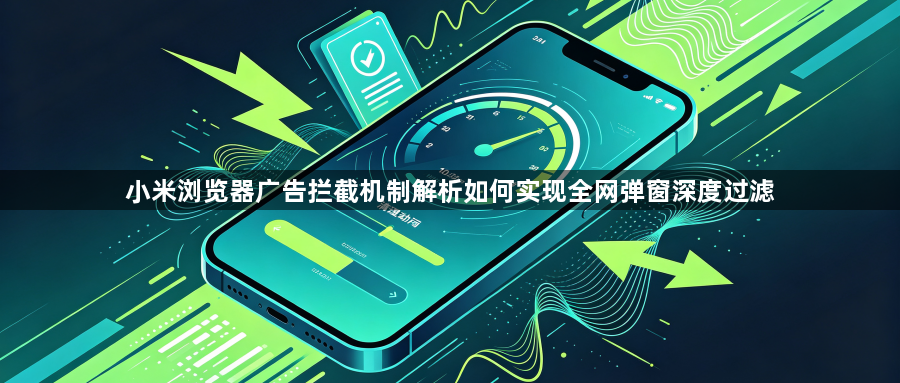小米浏览器广告拦截机制解析如何实现全网弹窗深度过滤1