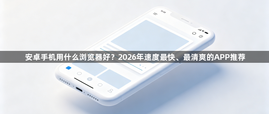 安卓手机用什么浏览器好？2026年速度最快、最清爽的APP推荐1
