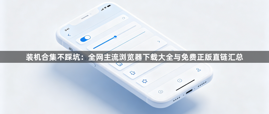 装机合集不踩坑：全网主流浏览器下载大全与免费正版直链汇总1