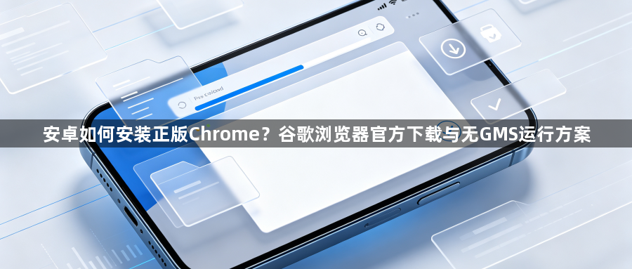 安卓如何安装正版Chrome?谷歌浏览器官方下载与无GMS运行方案1