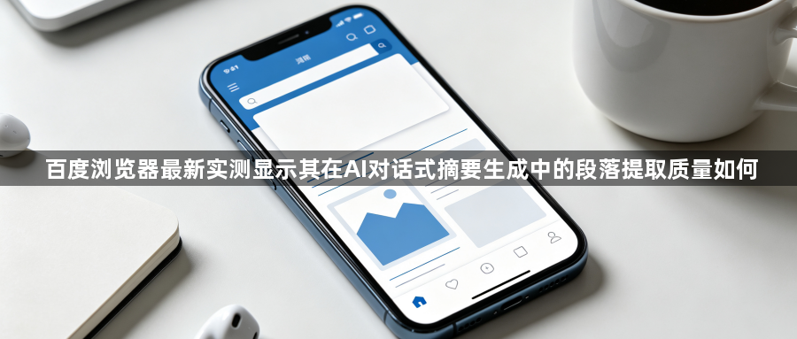 百度浏览器最新实测显示其在AI对话式摘要生成中的段落提取质量如何1