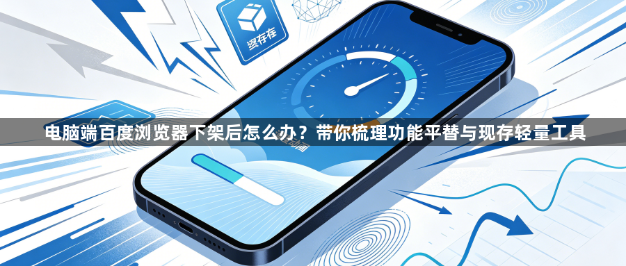 电脑端百度浏览器下架后怎么办？带你梳理功能平替与现存轻量工具1