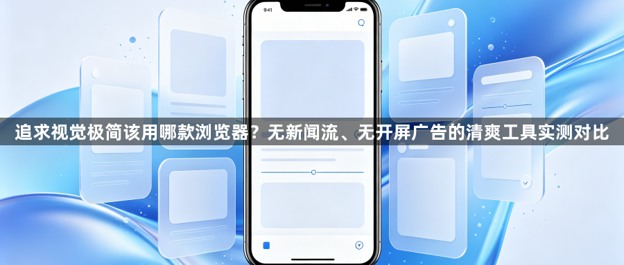 追求视觉极简该用哪款浏览器？无新闻流、无开屏广告的清爽工具实测对比1