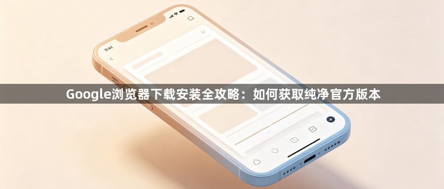 Google浏览器下载安装全攻略：如何获取纯净官方版本1