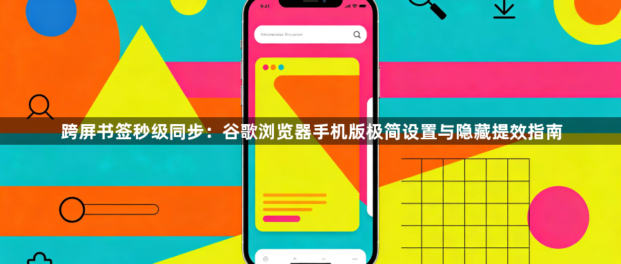 跨屏书签秒级同步：谷歌浏览器手机版极简设置与隐藏提效指南1