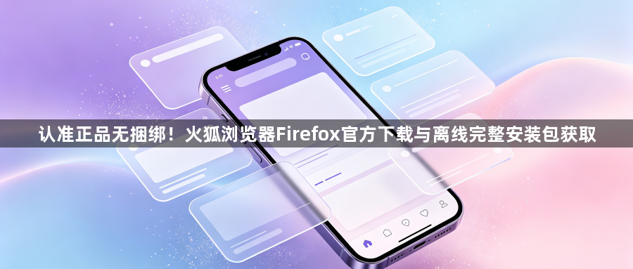认准正品无捆绑!火狐浏览器Firefox官方下载与离线完整安装包获取1